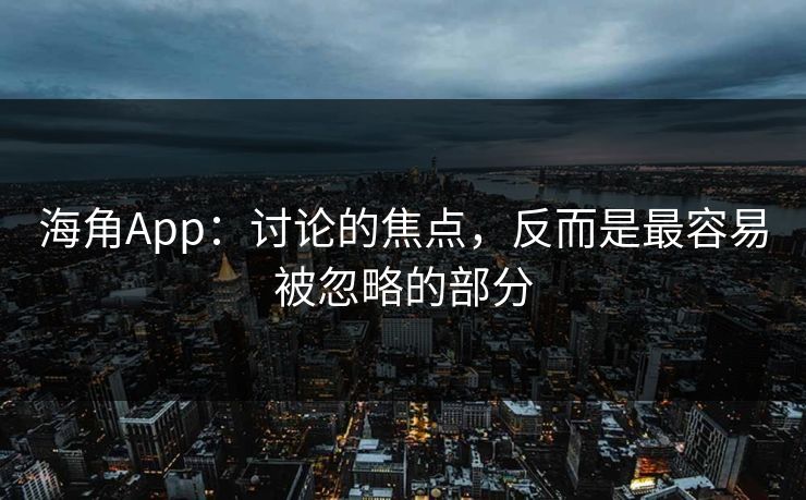 海角App：讨论的焦点，反而是最容易被忽略的部分