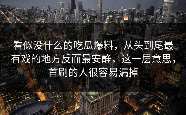 看似没什么的吃瓜爆料，从头到尾最有戏的地方反而最安静，这一层意思，首刷的人很容易漏掉