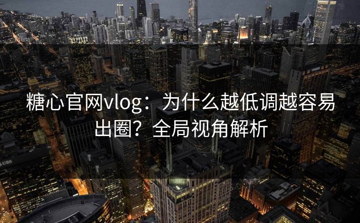 糖心官网vlog:为什么越低调越容易出圈?全局视角解析