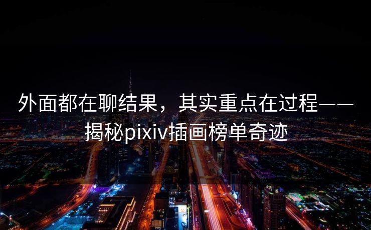 外面都在聊结果,其实重点在过程——揭秘pixiv插画榜单奇迹