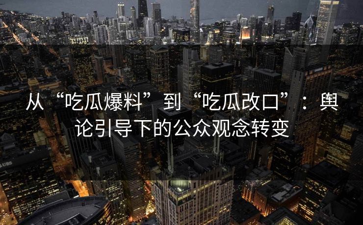 从“吃瓜爆料”到“吃瓜改口”:舆论引导下的公众观念转变