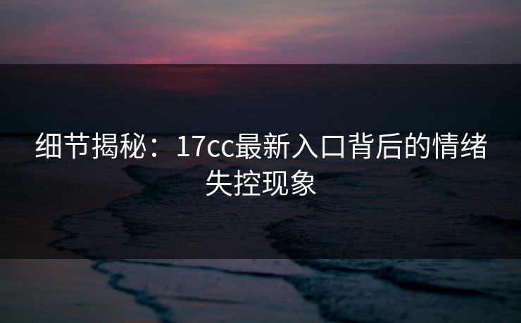 细节揭秘:17cc最新入口背后的情绪失控现象