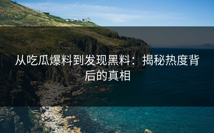 从吃瓜爆料到发现黑料:揭秘热度背后的真相
