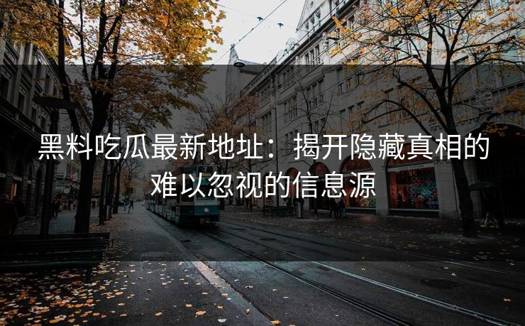 黑料吃瓜最新地址:揭开隐藏真相的难以忽视的信息源
