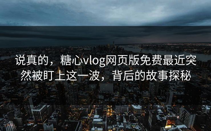 说真的，糖心vlog网页版免费最近突然被盯上这一波，背后的故事探秘