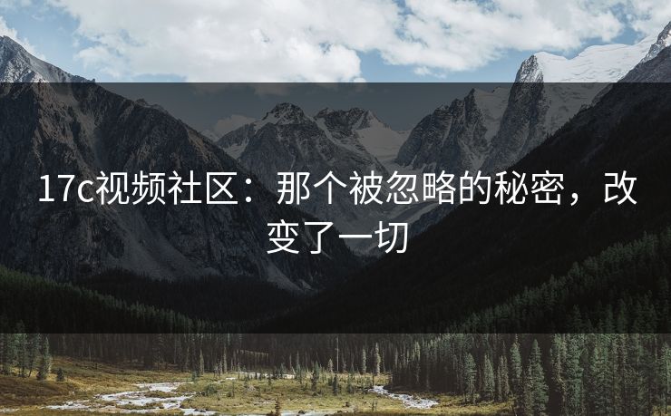 17c视频社区：那个被忽略的秘密，改变了一切