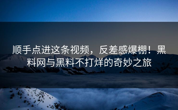 顺手点进这条视频，反差感爆棚！黑料网与黑料不打烊的奇妙之旅