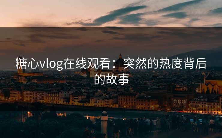 糖心vlog在线观看:突然的热度背后的故事