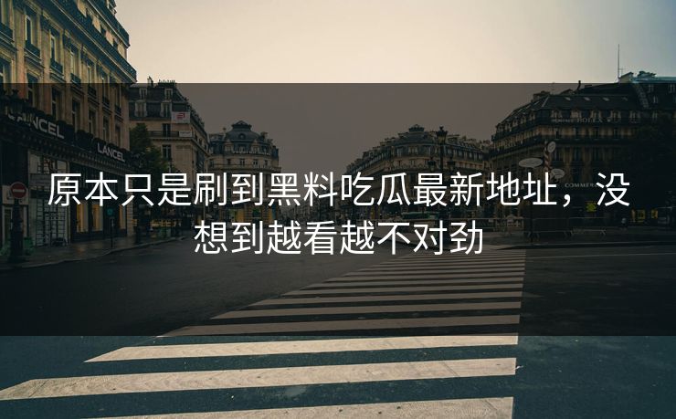 原本只是刷到黑料吃瓜最新地址,没想到越看越不对劲