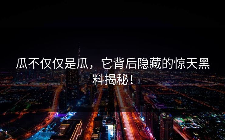 瓜不仅仅是瓜,它背后隐藏的惊天黑料揭秘!