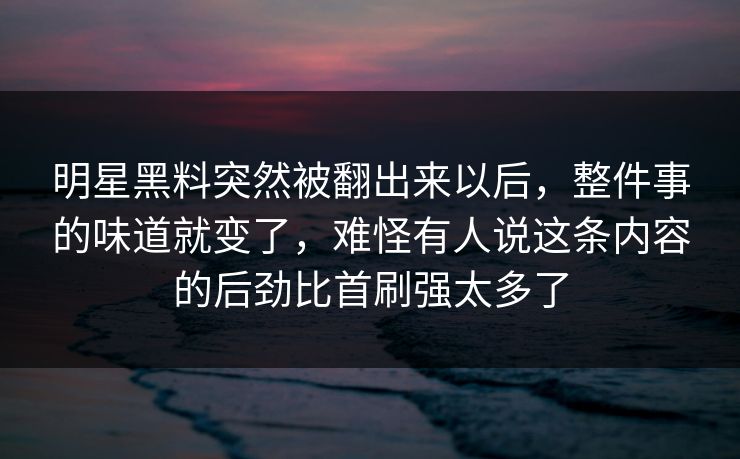 明星黑料突然被翻出来以后，整件事的味道就变了，难怪有人说这条内容的后劲比首刷强太多了