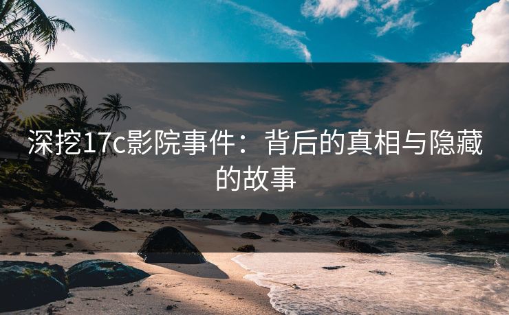 深挖17c影院事件：背后的真相与隐藏的故事