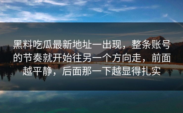 黑料吃瓜最新地址一出现，整条账号的节奏就开始往另一个方向走，前面越平静，后面那一下越显得扎实