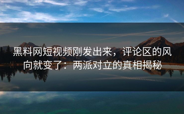 黑料网短视频刚发出来，评论区的风向就变了：两派对立的真相揭秘