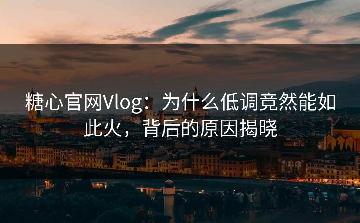 糖心官网Vlog：为什么低调竟然能如此火，背后的原因揭晓
