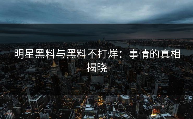 明星黑料与黑料不打烊:事情的真相揭晓