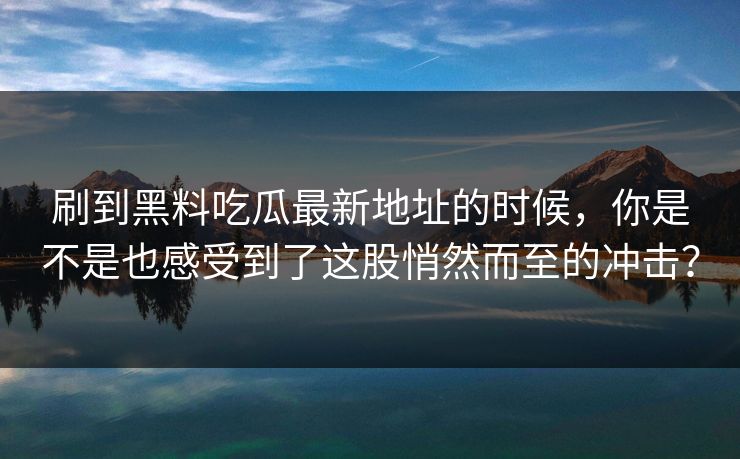 刷到黑料吃瓜最新地址的时候，你是不是也感受到了这股悄然而至的冲击？