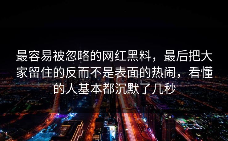 最容易被忽略的网红黑料,最后把大家留住的反而不是表面的热闹,看懂的人基本都沉默了几秒