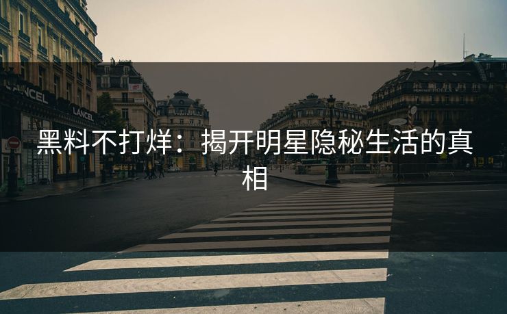 黑料不打烊:揭开明星隐秘生活的真相