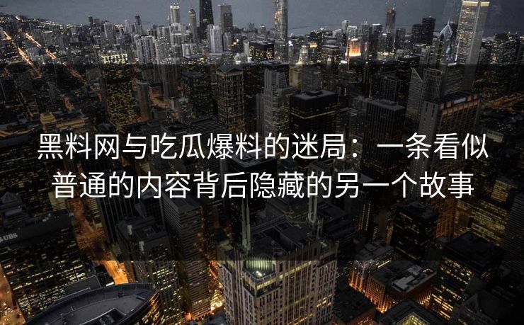 黑料网与吃瓜爆料的迷局:一条看似普通的内容背后隐藏的另一个故事