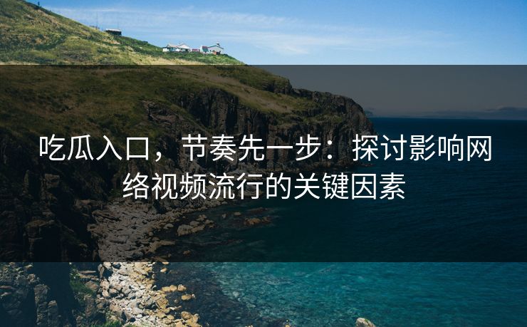 吃瓜入口，节奏先一步：探讨影响网络视频流行的关键因素