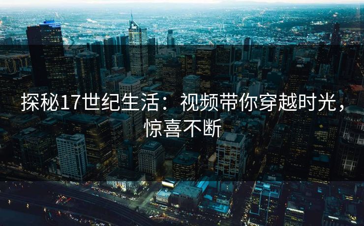 探秘17世纪生活：视频带你穿越时光，惊喜不断