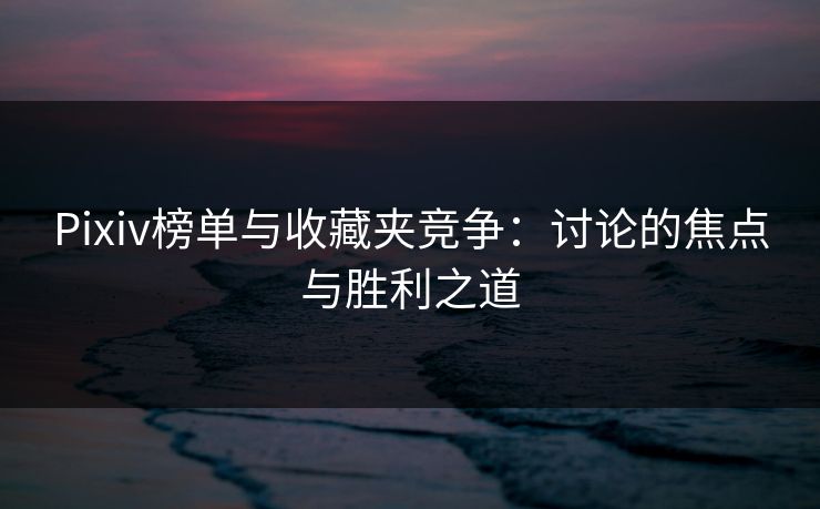 Pixiv榜单与收藏夹竞争：讨论的焦点与胜利之道