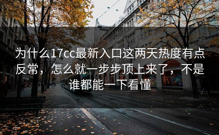 为什么17cc最新入口这两天热度有点反常，怎么就一步步顶上来了，不是谁都能一下看懂