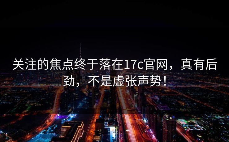关注的焦点终于落在17c官网，真有后劲，不是虚张声势！
