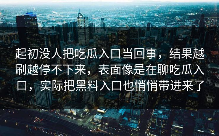 起初没人把吃瓜入口当回事，结果越刷越停不下来，表面像是在聊吃瓜入口，实际把黑料入口也悄悄带进来了