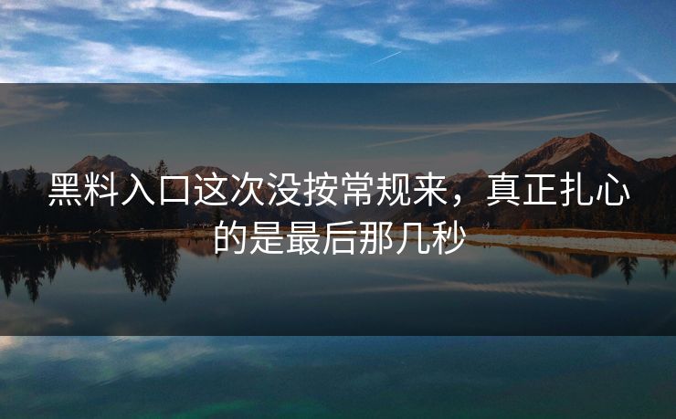 黑料入口这次没按常规来，真正扎心的是最后那几秒
