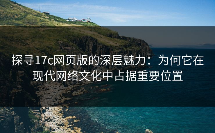 探寻17c网页版的深层魅力：为何它在现代网络文化中占据重要位置