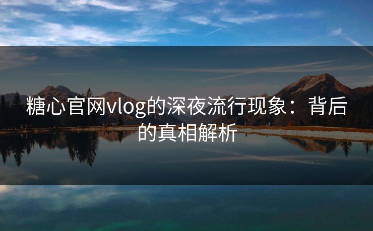 糖心官网vlog的深夜流行现象：背后的真相解析
