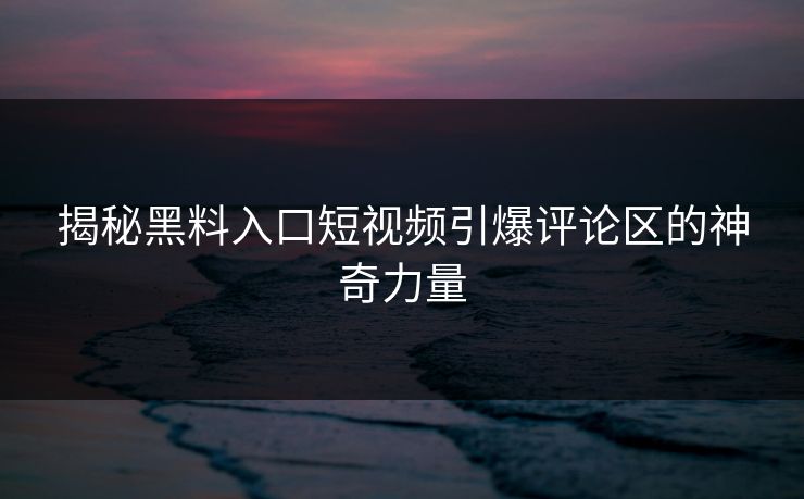 揭秘黑料入口短视频引爆评论区的神奇力量